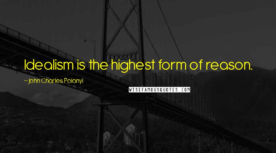 John Charles Polanyi Quotes: Idealism is the highest form of reason.