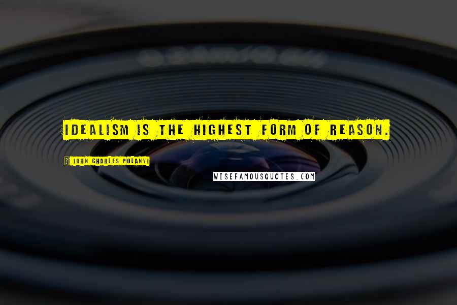 John Charles Polanyi Quotes: Idealism is the highest form of reason.