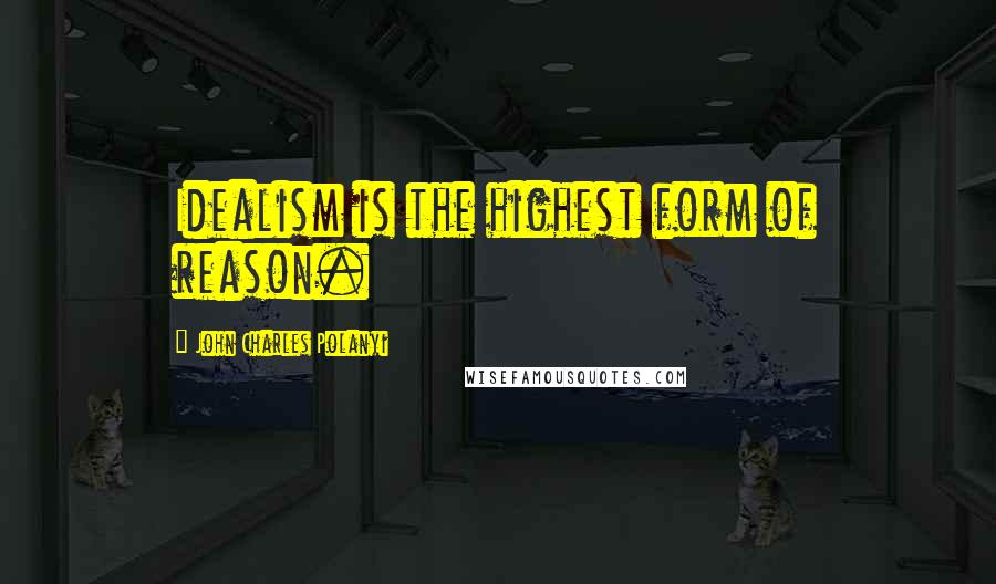 John Charles Polanyi Quotes: Idealism is the highest form of reason.