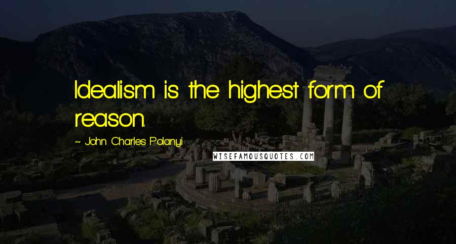 John Charles Polanyi Quotes: Idealism is the highest form of reason.