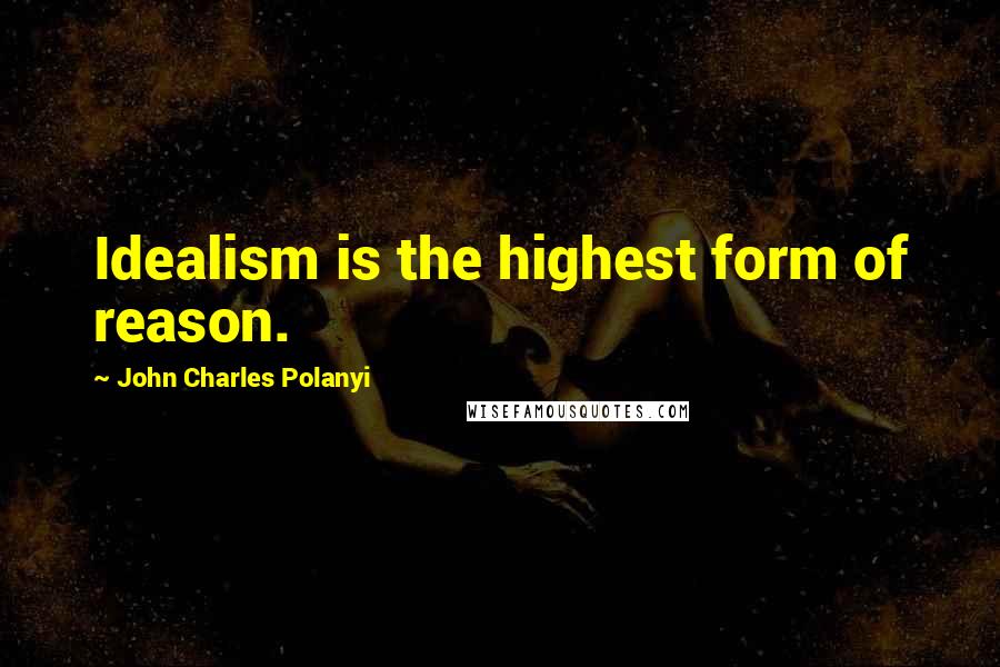 John Charles Polanyi Quotes: Idealism is the highest form of reason.