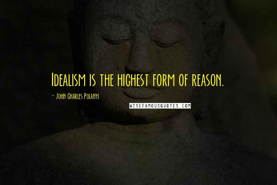 John Charles Polanyi Quotes: Idealism is the highest form of reason.