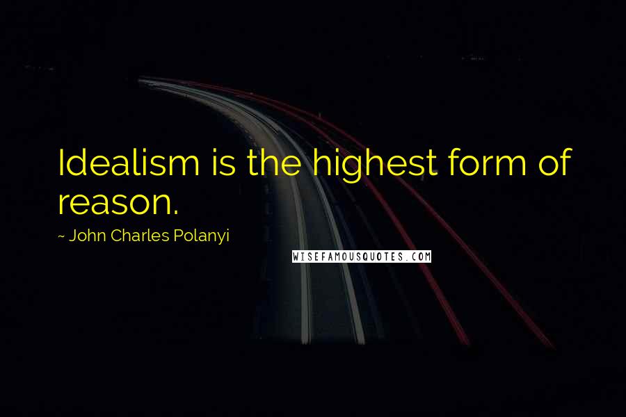 John Charles Polanyi Quotes: Idealism is the highest form of reason.
