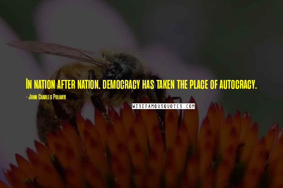 John Charles Polanyi Quotes: In nation after nation, democracy has taken the place of autocracy.