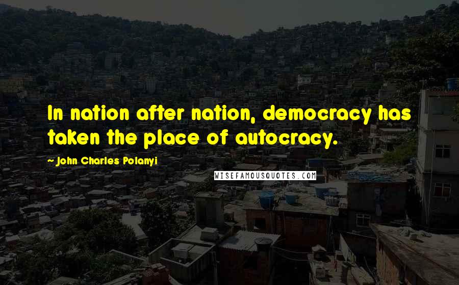 John Charles Polanyi Quotes: In nation after nation, democracy has taken the place of autocracy.