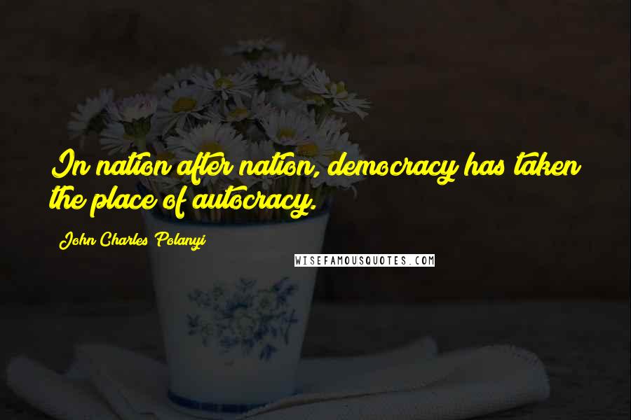 John Charles Polanyi Quotes: In nation after nation, democracy has taken the place of autocracy.