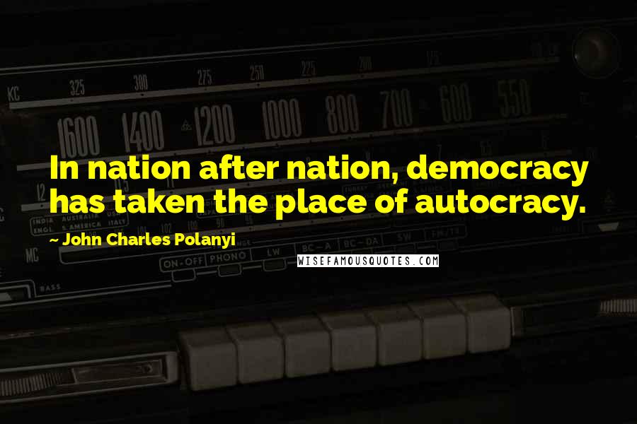 John Charles Polanyi Quotes: In nation after nation, democracy has taken the place of autocracy.