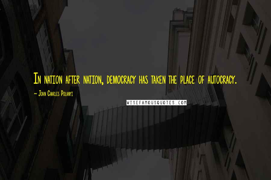 John Charles Polanyi Quotes: In nation after nation, democracy has taken the place of autocracy.