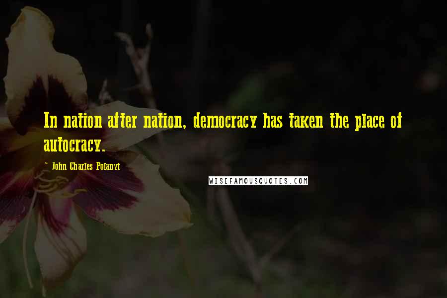 John Charles Polanyi Quotes: In nation after nation, democracy has taken the place of autocracy.