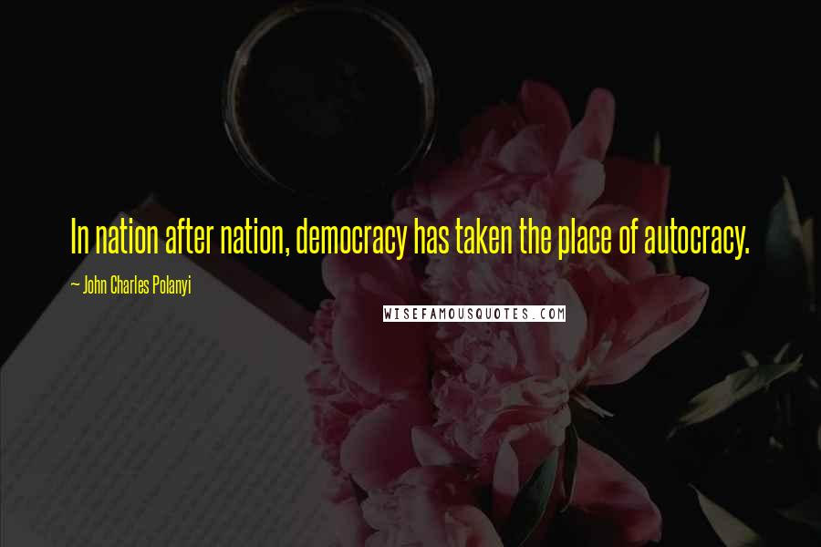 John Charles Polanyi Quotes: In nation after nation, democracy has taken the place of autocracy.