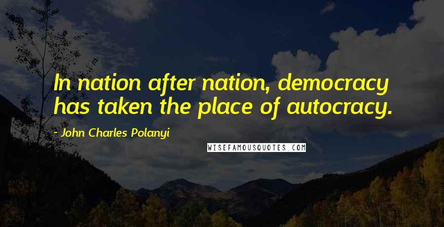 John Charles Polanyi Quotes: In nation after nation, democracy has taken the place of autocracy.