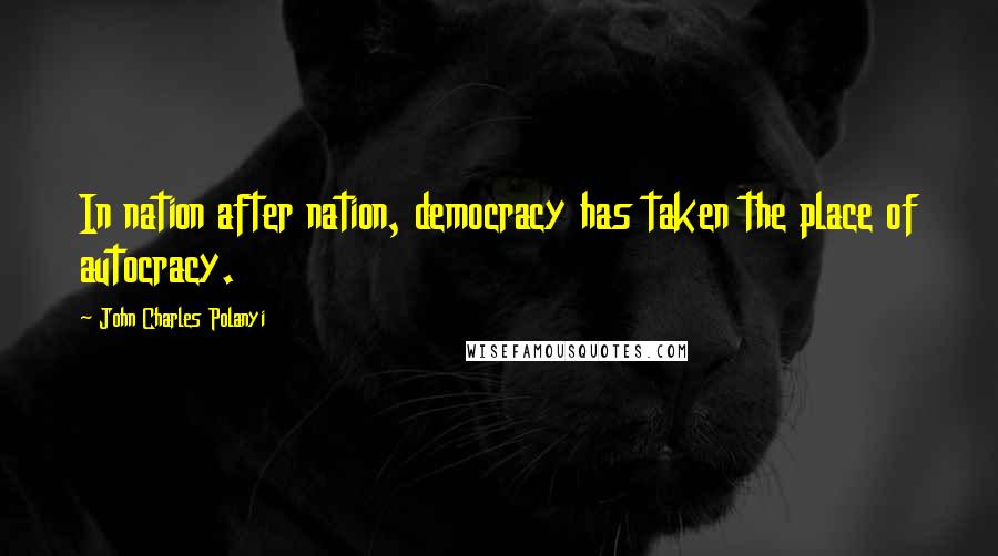 John Charles Polanyi Quotes: In nation after nation, democracy has taken the place of autocracy.
