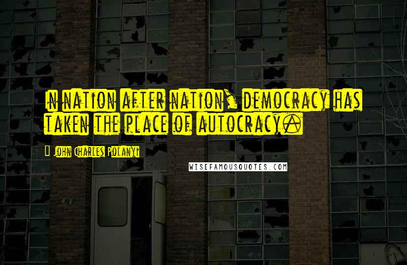 John Charles Polanyi Quotes: In nation after nation, democracy has taken the place of autocracy.