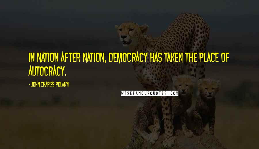 John Charles Polanyi Quotes: In nation after nation, democracy has taken the place of autocracy.
