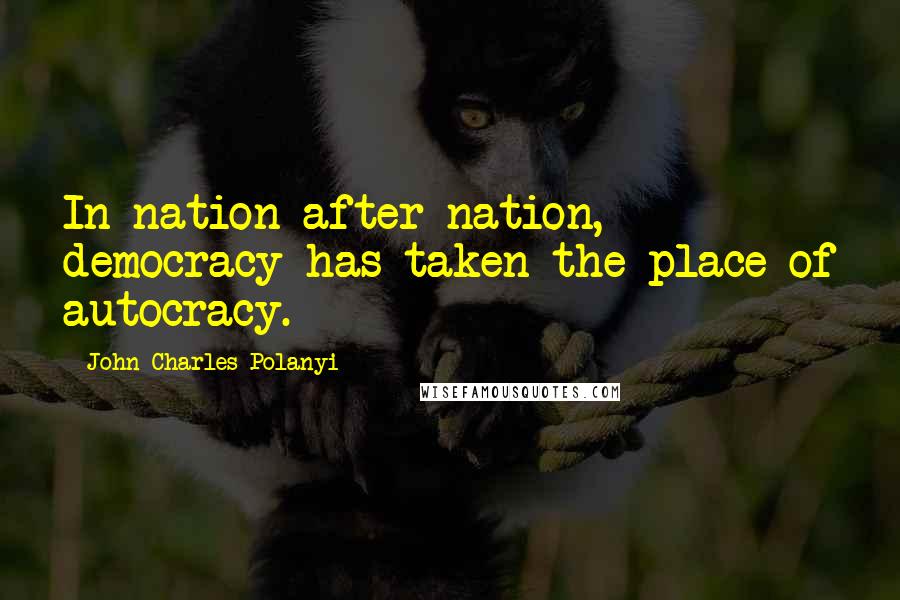 John Charles Polanyi Quotes: In nation after nation, democracy has taken the place of autocracy.