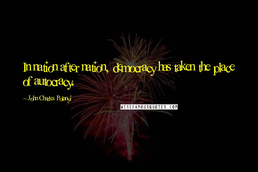 John Charles Polanyi Quotes: In nation after nation, democracy has taken the place of autocracy.