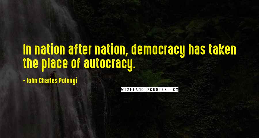 John Charles Polanyi Quotes: In nation after nation, democracy has taken the place of autocracy.