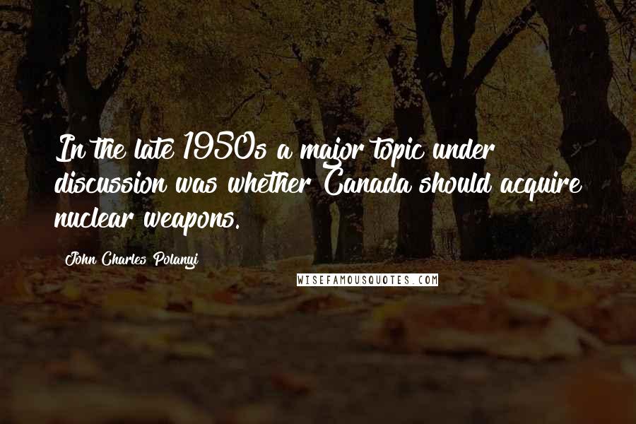 John Charles Polanyi Quotes: In the late 1950s a major topic under discussion was whether Canada should acquire nuclear weapons.