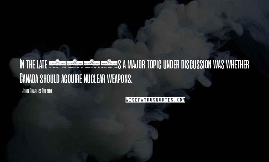 John Charles Polanyi Quotes: In the late 1950s a major topic under discussion was whether Canada should acquire nuclear weapons.