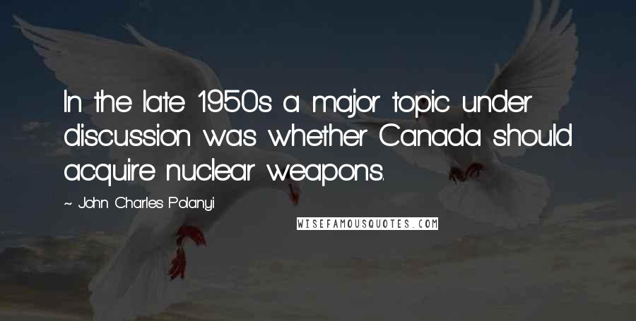 John Charles Polanyi Quotes: In the late 1950s a major topic under discussion was whether Canada should acquire nuclear weapons.