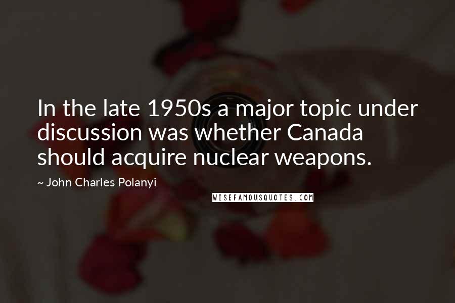 John Charles Polanyi Quotes: In the late 1950s a major topic under discussion was whether Canada should acquire nuclear weapons.