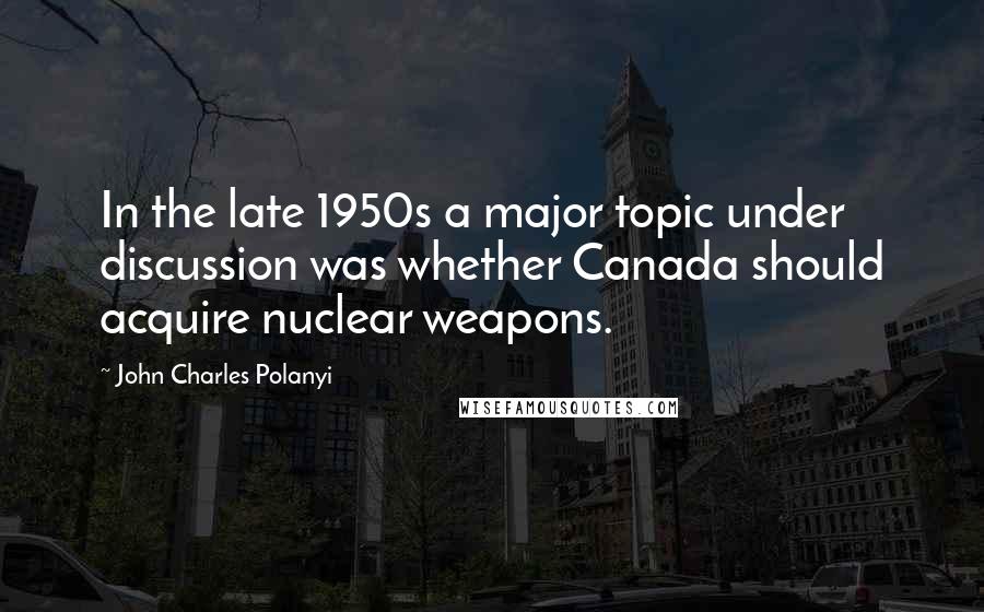 John Charles Polanyi Quotes: In the late 1950s a major topic under discussion was whether Canada should acquire nuclear weapons.