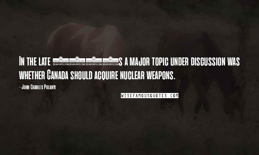 John Charles Polanyi Quotes: In the late 1950s a major topic under discussion was whether Canada should acquire nuclear weapons.