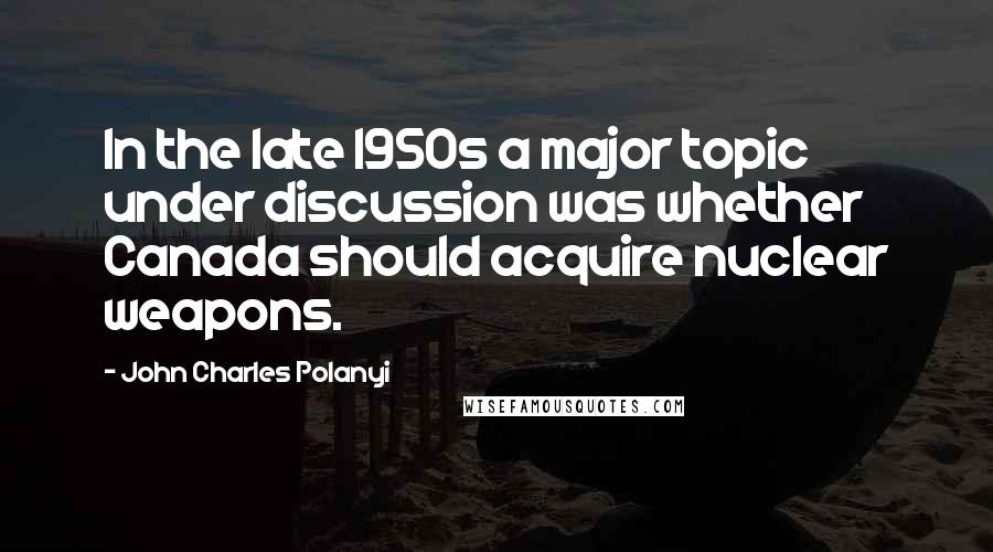 John Charles Polanyi Quotes: In the late 1950s a major topic under discussion was whether Canada should acquire nuclear weapons.