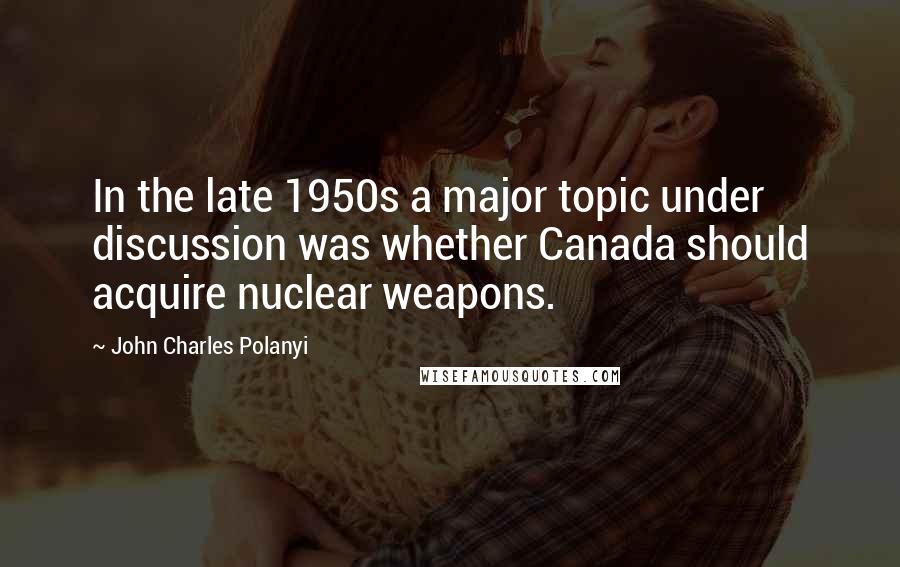 John Charles Polanyi Quotes: In the late 1950s a major topic under discussion was whether Canada should acquire nuclear weapons.