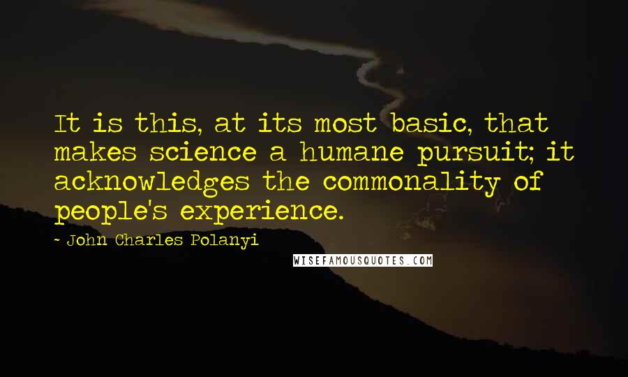 John Charles Polanyi Quotes: It is this, at its most basic, that makes science a humane pursuit; it acknowledges the commonality of people's experience.