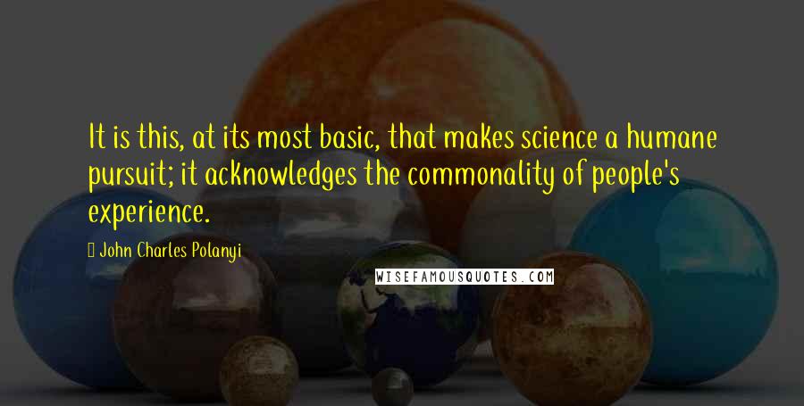 John Charles Polanyi Quotes: It is this, at its most basic, that makes science a humane pursuit; it acknowledges the commonality of people's experience.