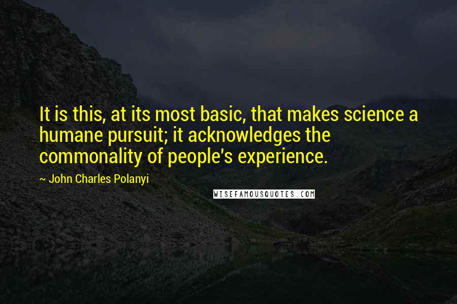 John Charles Polanyi Quotes: It is this, at its most basic, that makes science a humane pursuit; it acknowledges the commonality of people's experience.