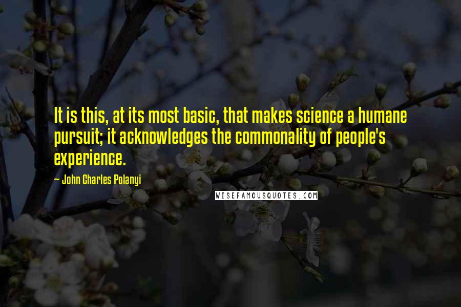 John Charles Polanyi Quotes: It is this, at its most basic, that makes science a humane pursuit; it acknowledges the commonality of people's experience.