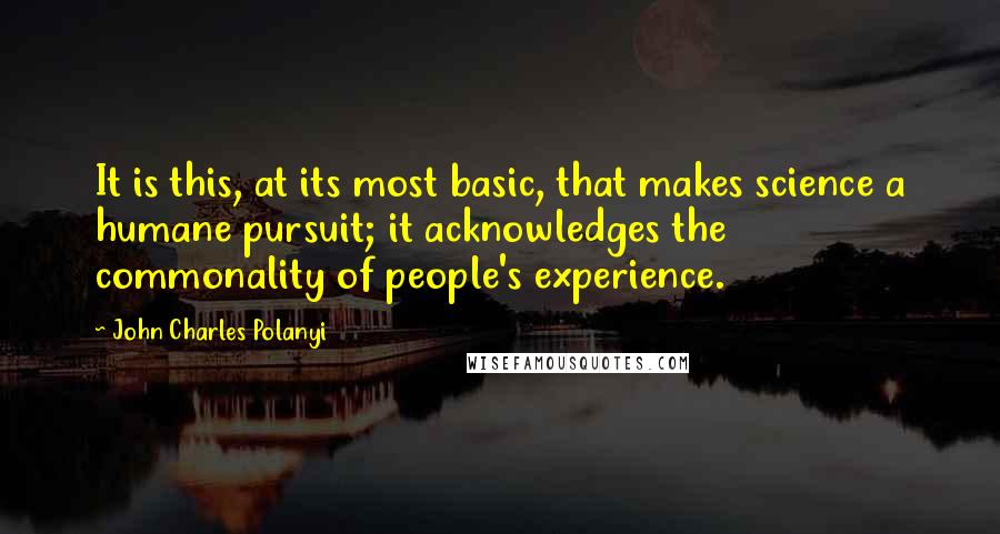 John Charles Polanyi Quotes: It is this, at its most basic, that makes science a humane pursuit; it acknowledges the commonality of people's experience.