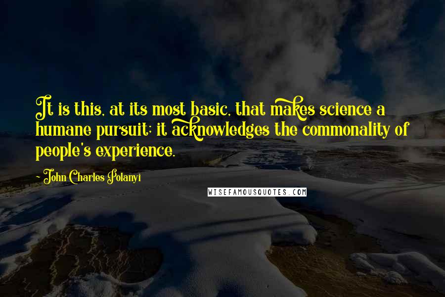 John Charles Polanyi Quotes: It is this, at its most basic, that makes science a humane pursuit; it acknowledges the commonality of people's experience.