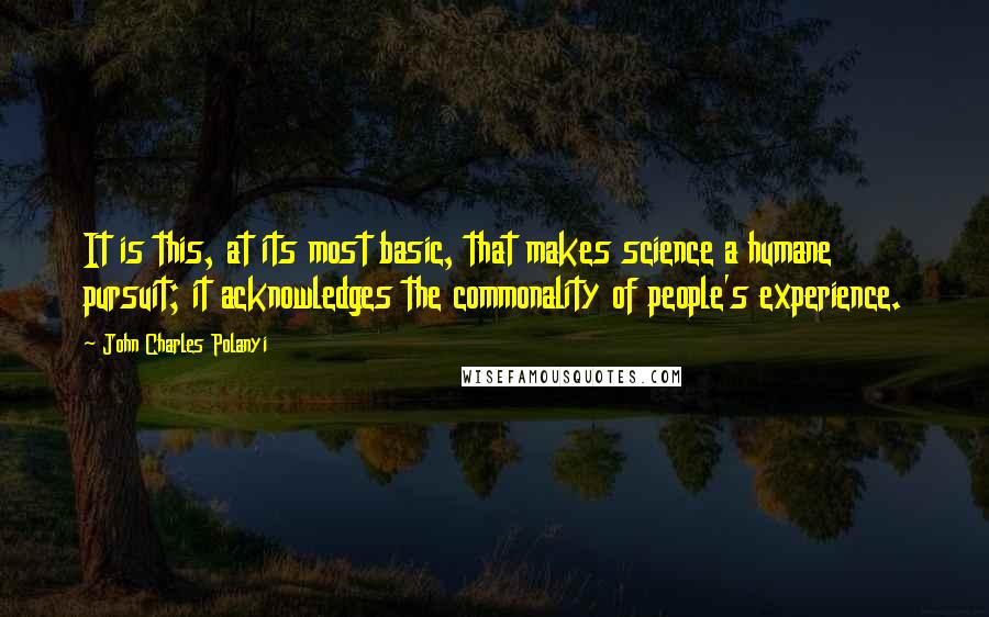 John Charles Polanyi Quotes: It is this, at its most basic, that makes science a humane pursuit; it acknowledges the commonality of people's experience.