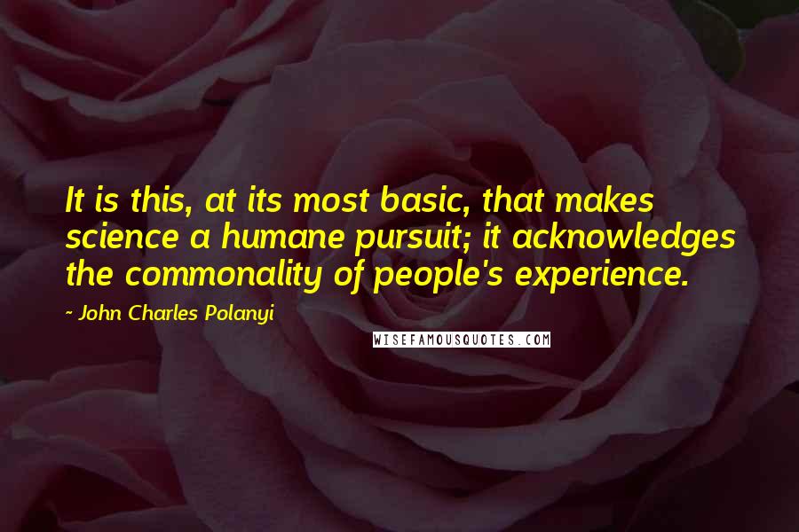 John Charles Polanyi Quotes: It is this, at its most basic, that makes science a humane pursuit; it acknowledges the commonality of people's experience.