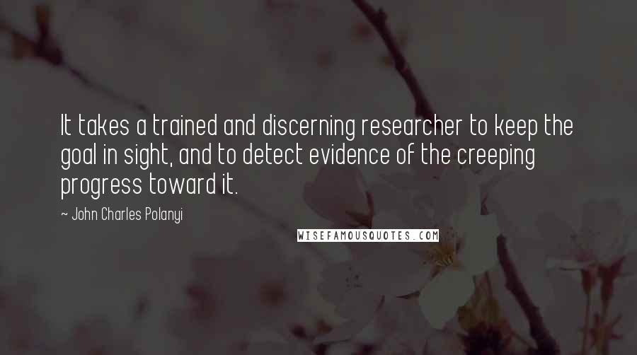 John Charles Polanyi Quotes: It takes a trained and discerning researcher to keep the goal in sight, and to detect evidence of the creeping progress toward it.