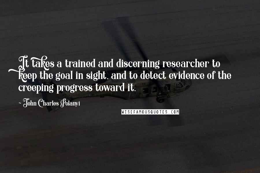 John Charles Polanyi Quotes: It takes a trained and discerning researcher to keep the goal in sight, and to detect evidence of the creeping progress toward it.