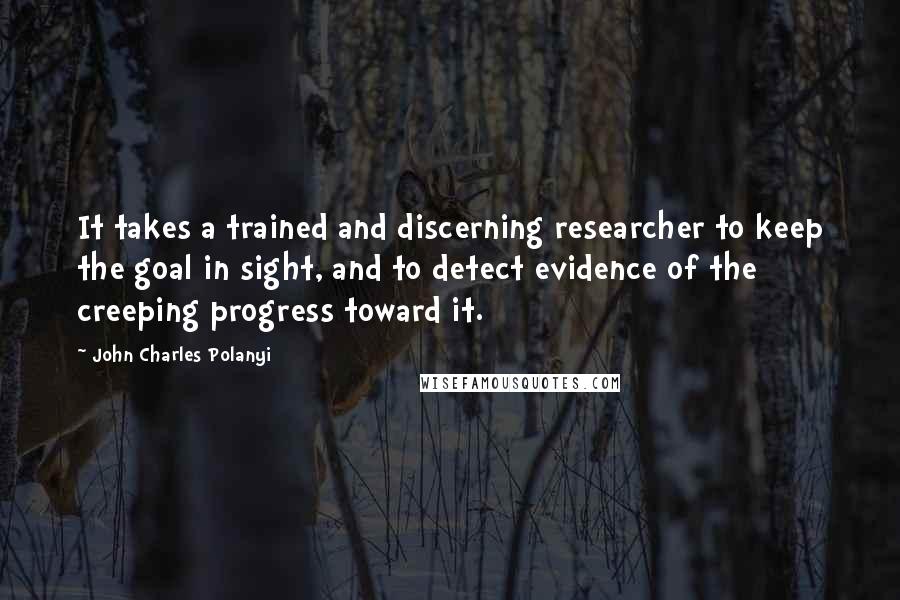 John Charles Polanyi Quotes: It takes a trained and discerning researcher to keep the goal in sight, and to detect evidence of the creeping progress toward it.