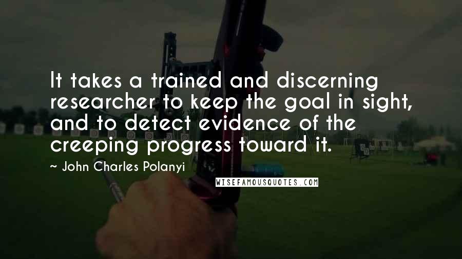 John Charles Polanyi Quotes: It takes a trained and discerning researcher to keep the goal in sight, and to detect evidence of the creeping progress toward it.