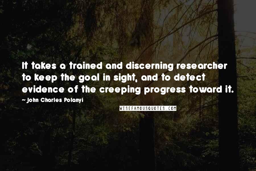 John Charles Polanyi Quotes: It takes a trained and discerning researcher to keep the goal in sight, and to detect evidence of the creeping progress toward it.