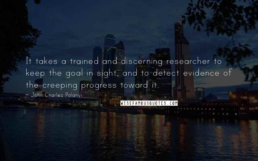 John Charles Polanyi Quotes: It takes a trained and discerning researcher to keep the goal in sight, and to detect evidence of the creeping progress toward it.