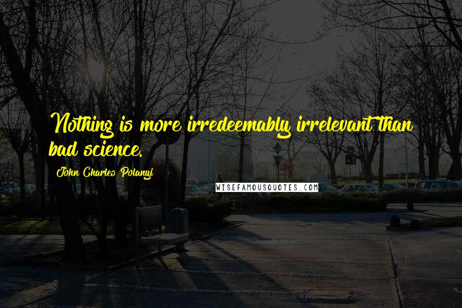 John Charles Polanyi Quotes: Nothing is more irredeemably irrelevant than bad science.