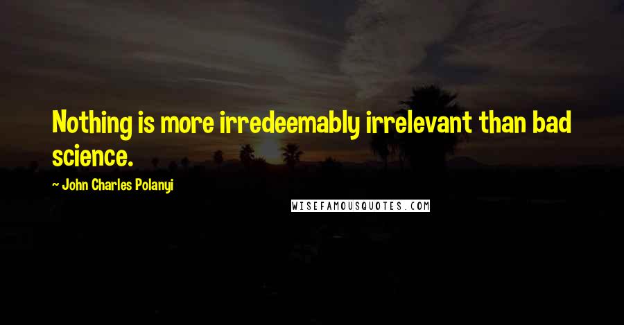 John Charles Polanyi Quotes: Nothing is more irredeemably irrelevant than bad science.