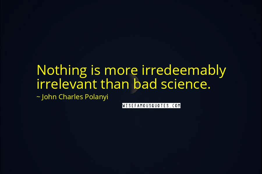 John Charles Polanyi Quotes: Nothing is more irredeemably irrelevant than bad science.