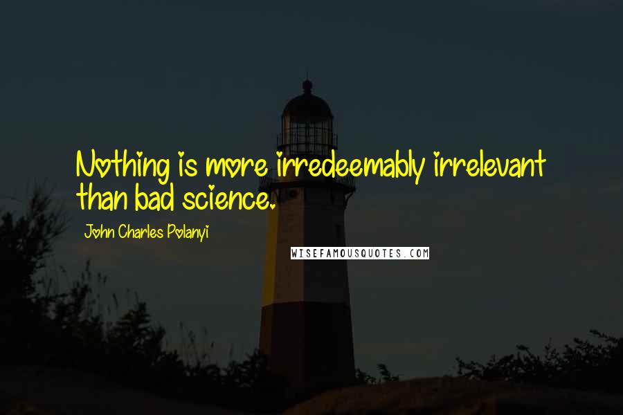 John Charles Polanyi Quotes: Nothing is more irredeemably irrelevant than bad science.