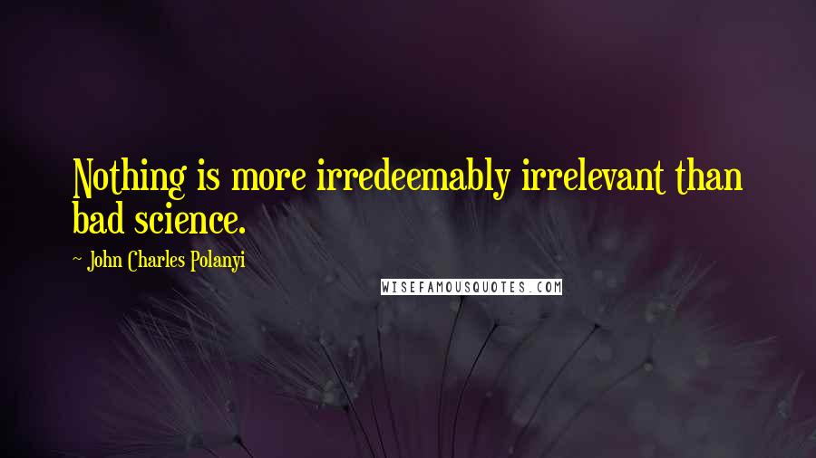 John Charles Polanyi Quotes: Nothing is more irredeemably irrelevant than bad science.