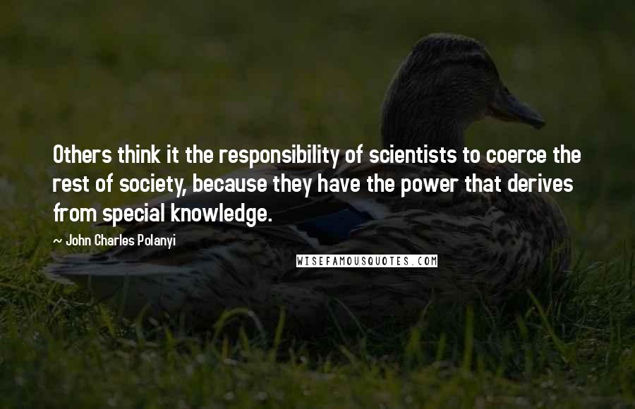 John Charles Polanyi Quotes: Others think it the responsibility of scientists to coerce the rest of society, because they have the power that derives from special knowledge.