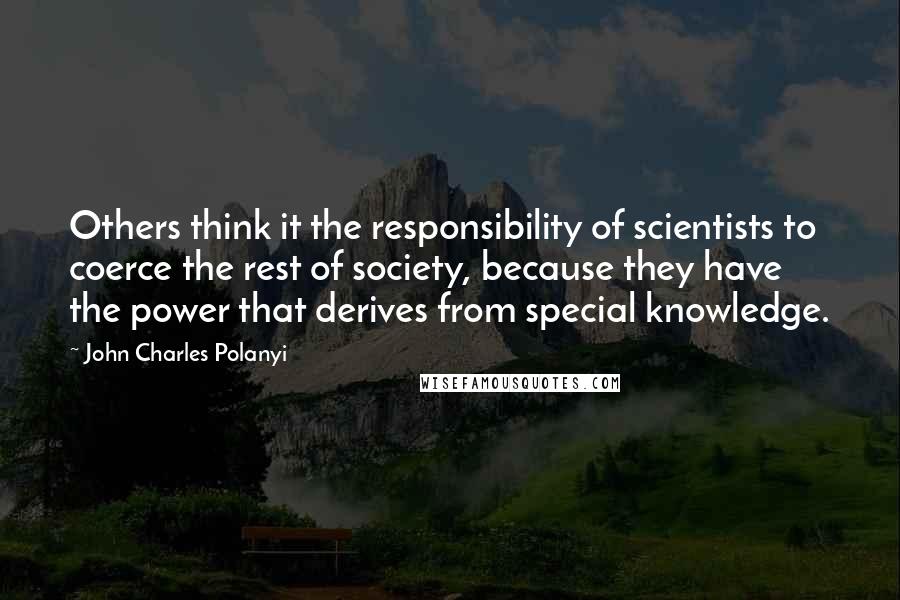 John Charles Polanyi Quotes: Others think it the responsibility of scientists to coerce the rest of society, because they have the power that derives from special knowledge.